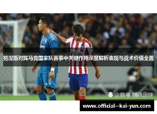 努涅斯对阵马竞国家队赛事中关键作用深度解析表现与战术价值全面