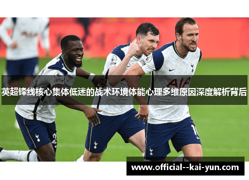 英超锋线核心集体低迷的战术环境体能心理多维原因深度解析背后