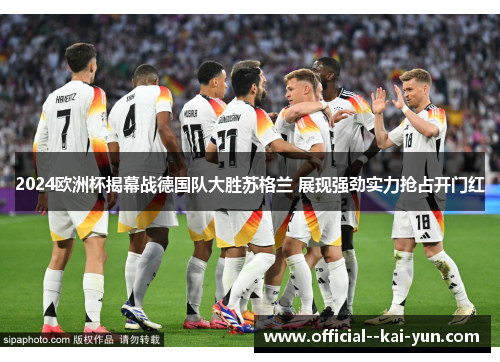 2024欧洲杯揭幕战德国队大胜苏格兰 展现强劲实力抢占开门红
