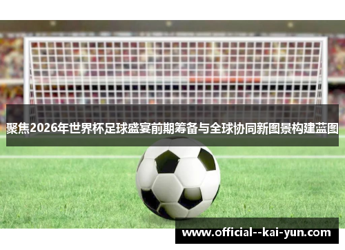 聚焦2026年世界杯足球盛宴前期筹备与全球协同新图景构建蓝图